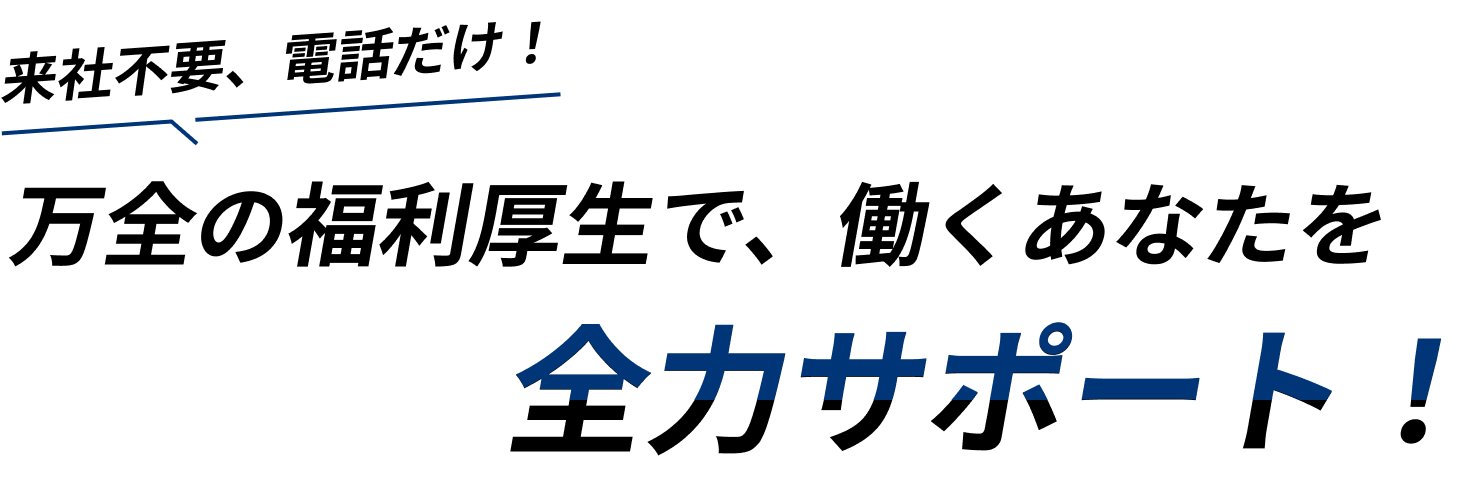 来社不要、電話だけ！万全の福利厚生で、働くあなたを全力サポート！